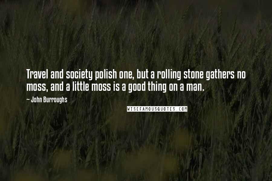 John Burroughs Quotes: Travel and society polish one, but a rolling stone gathers no moss, and a little moss is a good thing on a man.