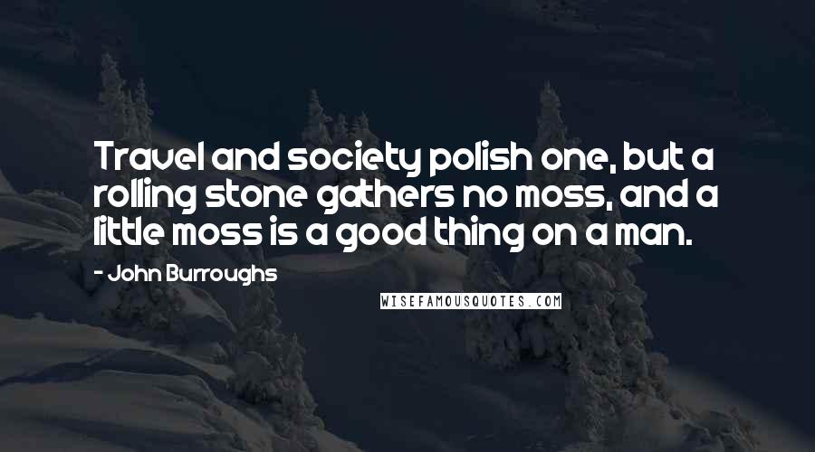 John Burroughs Quotes: Travel and society polish one, but a rolling stone gathers no moss, and a little moss is a good thing on a man.