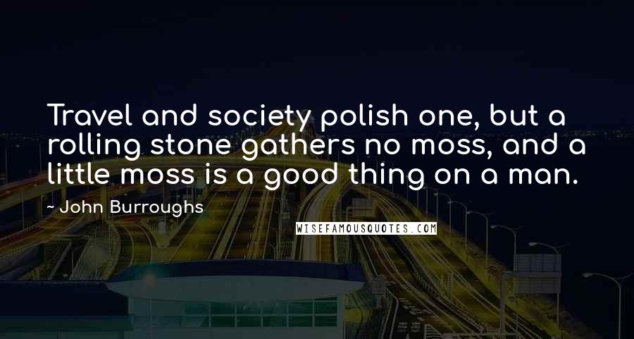 John Burroughs Quotes: Travel and society polish one, but a rolling stone gathers no moss, and a little moss is a good thing on a man.
