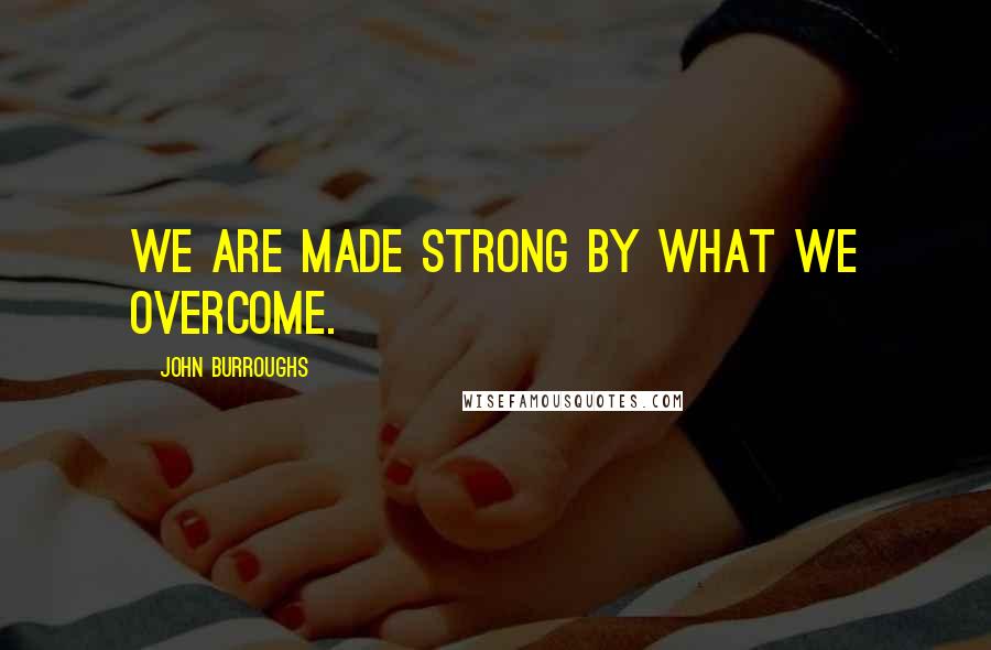 John Burroughs Quotes: We are made strong by what we overcome.