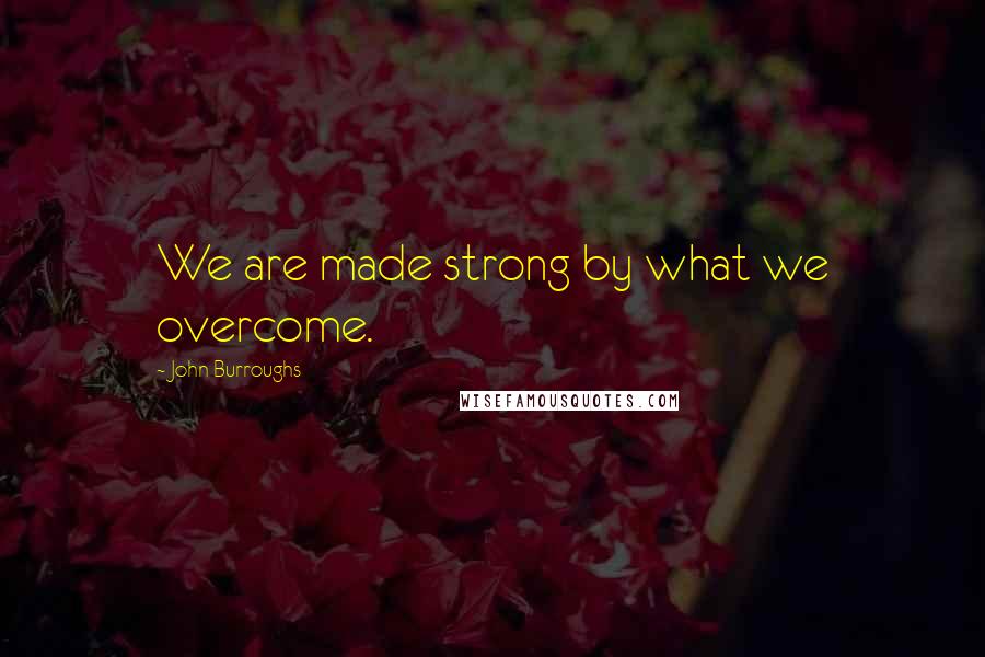 John Burroughs Quotes: We are made strong by what we overcome.