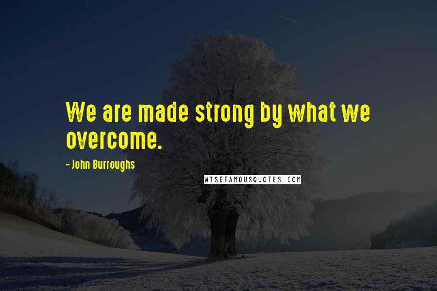 John Burroughs Quotes: We are made strong by what we overcome.