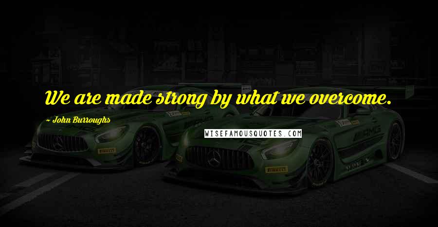 John Burroughs Quotes: We are made strong by what we overcome.