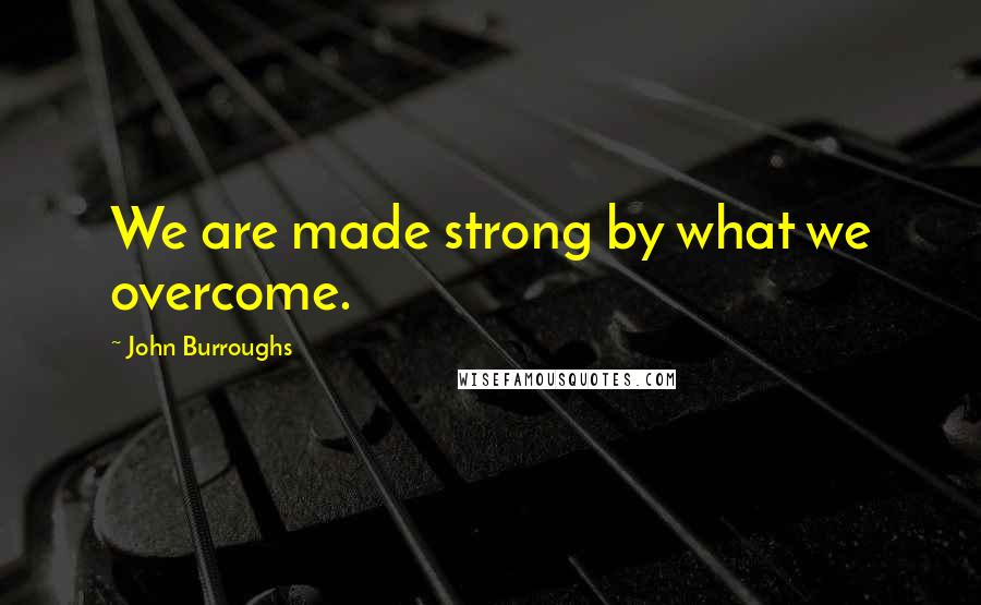 John Burroughs Quotes: We are made strong by what we overcome.