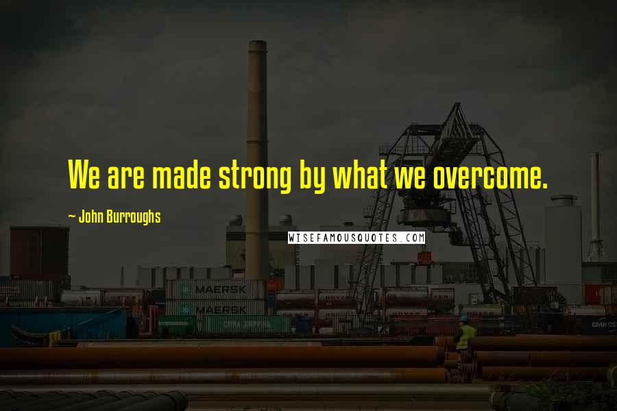John Burroughs Quotes: We are made strong by what we overcome.