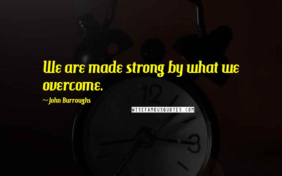 John Burroughs Quotes: We are made strong by what we overcome.