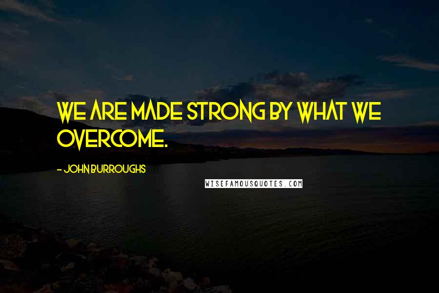 John Burroughs Quotes: We are made strong by what we overcome.