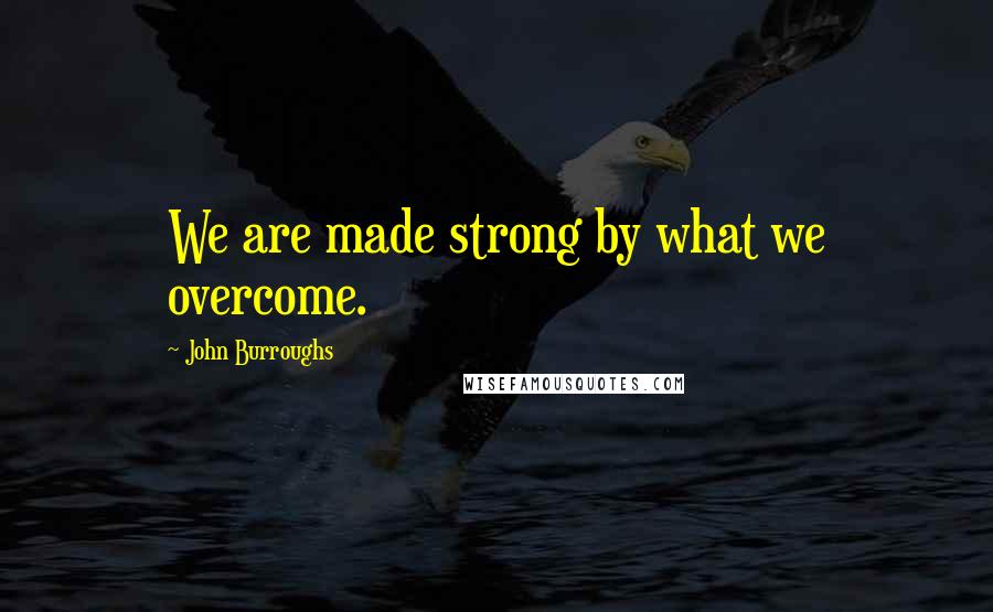 John Burroughs Quotes: We are made strong by what we overcome.