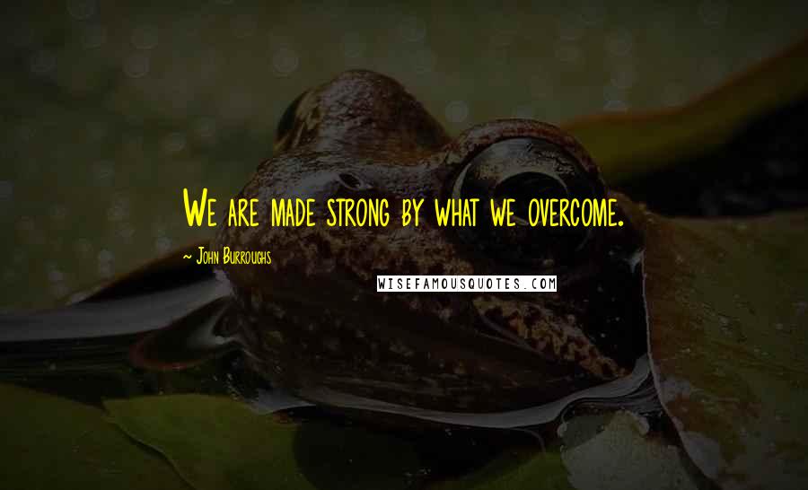 John Burroughs Quotes: We are made strong by what we overcome.