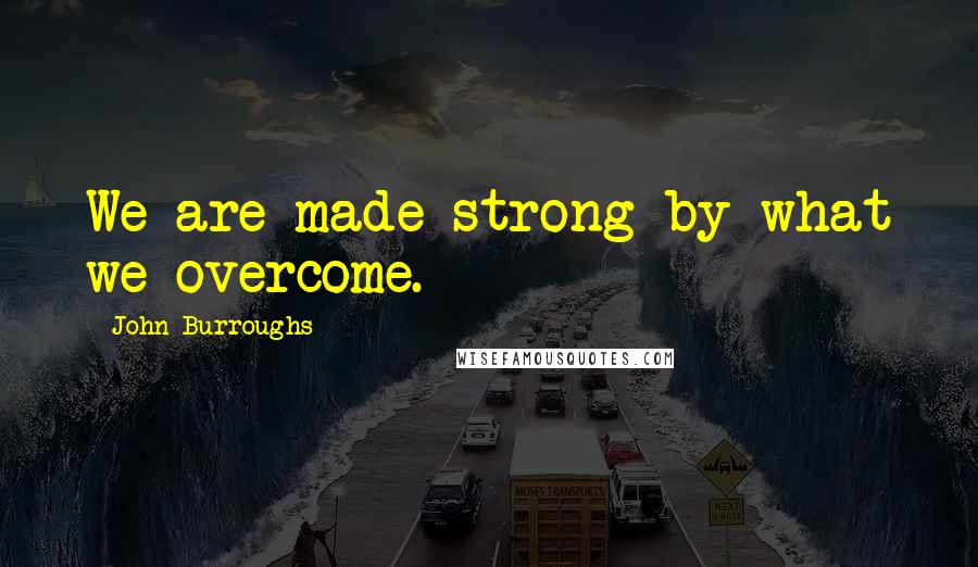 John Burroughs Quotes: We are made strong by what we overcome.