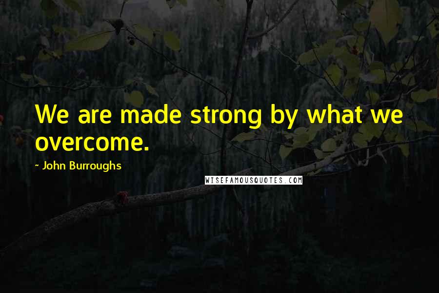John Burroughs Quotes: We are made strong by what we overcome.