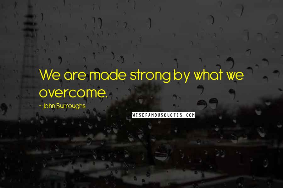 John Burroughs Quotes: We are made strong by what we overcome.