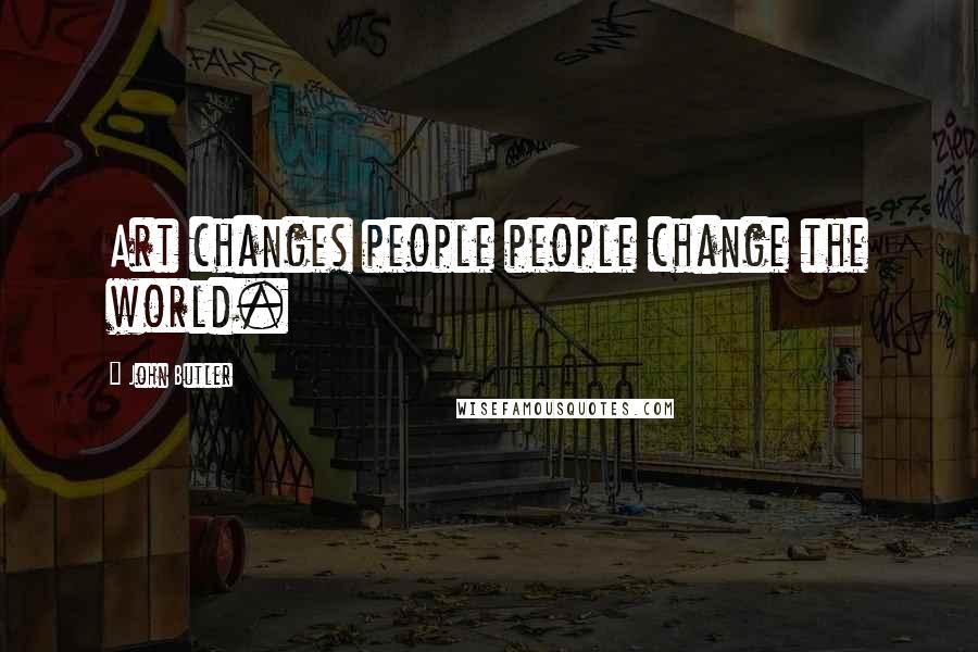 John Butler Quotes: Art changes people people change the world.