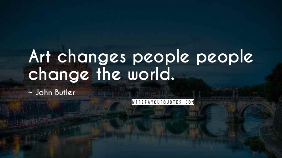 John Butler Quotes: Art changes people people change the world.