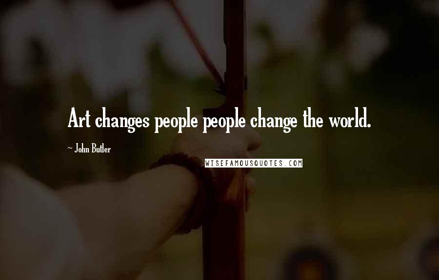 John Butler Quotes: Art changes people people change the world.