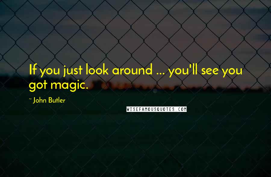 John Butler Quotes: If you just look around ... you'll see you got magic.