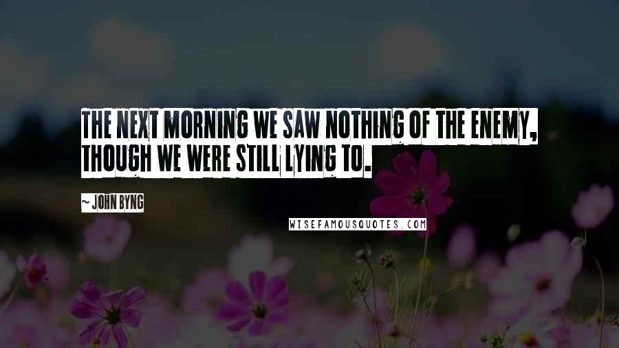 John Byng Quotes: The next morning we saw nothing of the enemy, though we were still lying to.