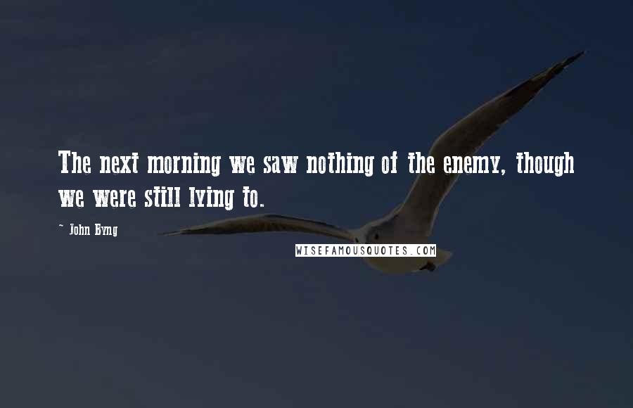 John Byng Quotes: The next morning we saw nothing of the enemy, though we were still lying to.