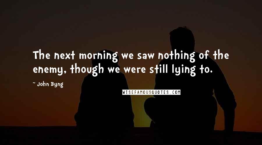 John Byng Quotes: The next morning we saw nothing of the enemy, though we were still lying to.