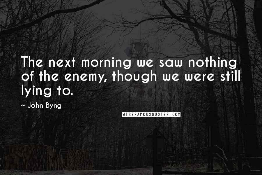 John Byng Quotes: The next morning we saw nothing of the enemy, though we were still lying to.