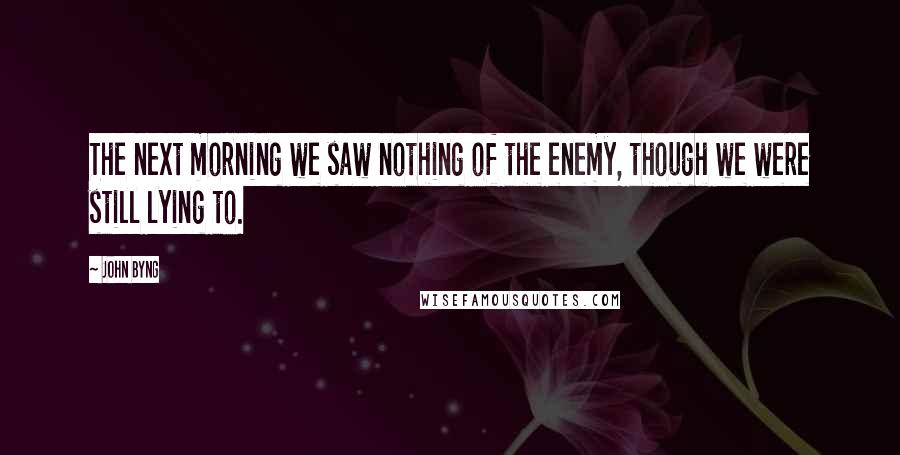 John Byng Quotes: The next morning we saw nothing of the enemy, though we were still lying to.