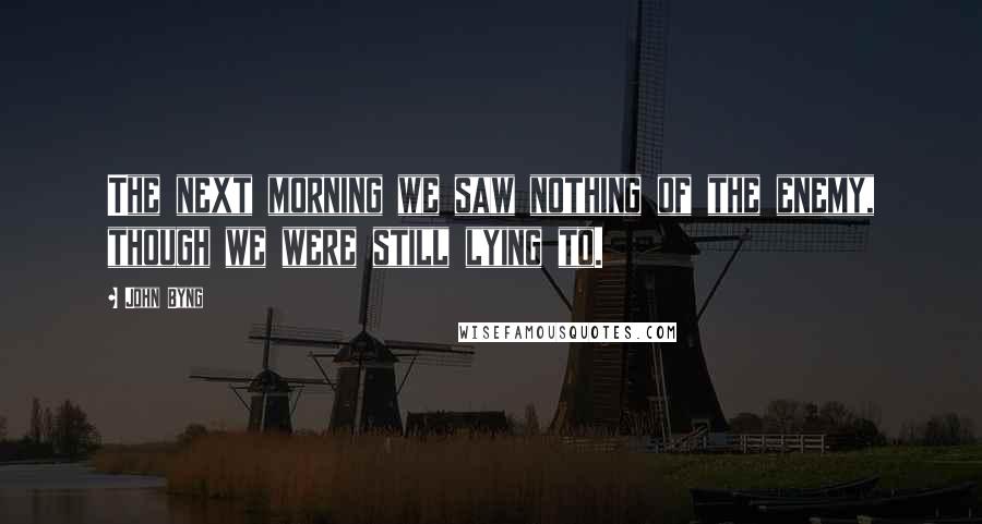 John Byng Quotes: The next morning we saw nothing of the enemy, though we were still lying to.