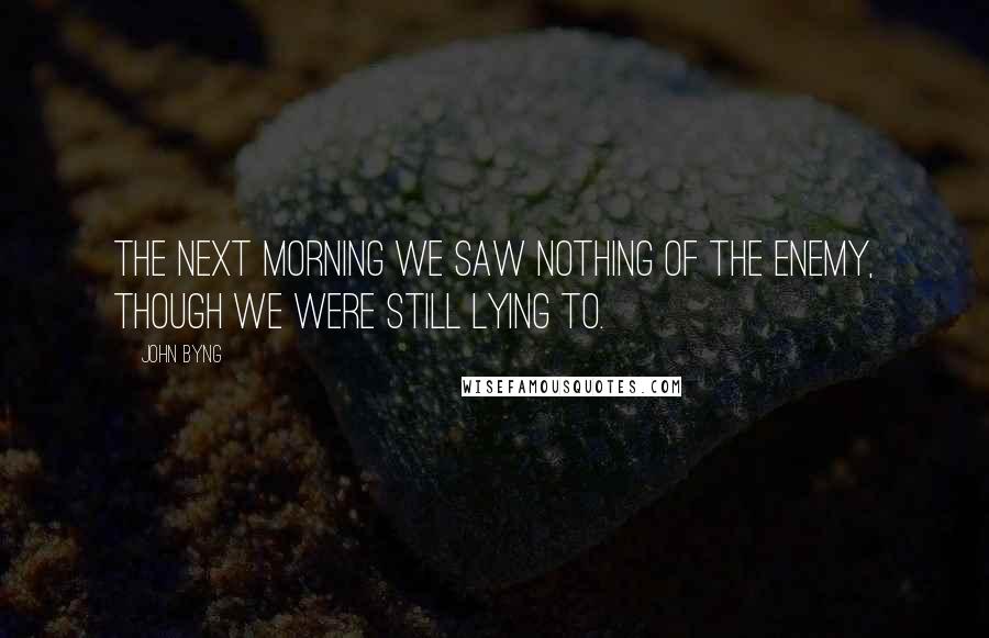 John Byng Quotes: The next morning we saw nothing of the enemy, though we were still lying to.