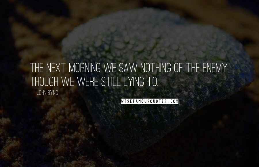 John Byng Quotes: The next morning we saw nothing of the enemy, though we were still lying to.
