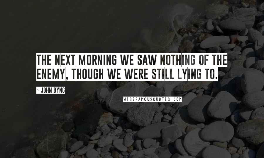 John Byng Quotes: The next morning we saw nothing of the enemy, though we were still lying to.