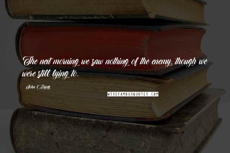 John Byng Quotes: The next morning we saw nothing of the enemy, though we were still lying to.