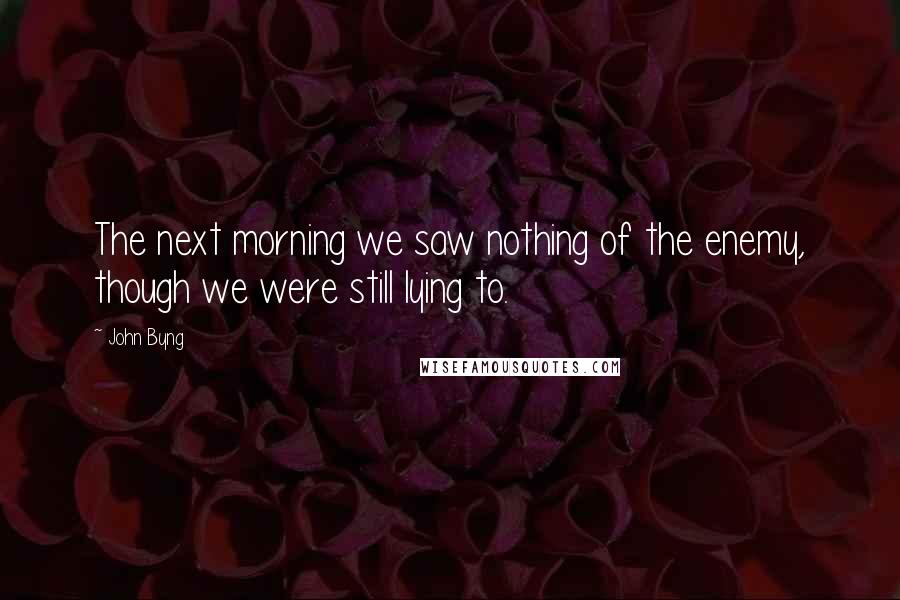 John Byng Quotes: The next morning we saw nothing of the enemy, though we were still lying to.