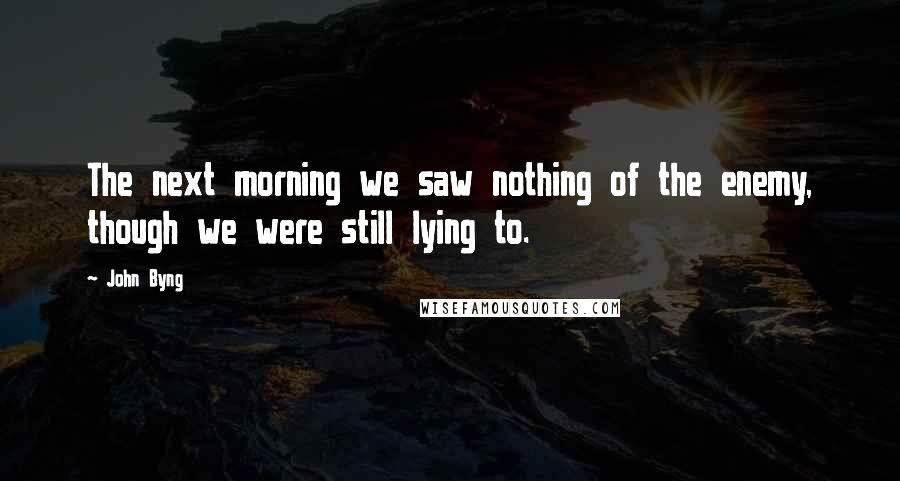 John Byng Quotes: The next morning we saw nothing of the enemy, though we were still lying to.