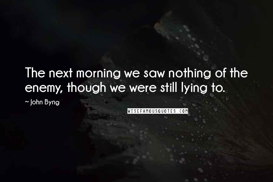 John Byng Quotes: The next morning we saw nothing of the enemy, though we were still lying to.