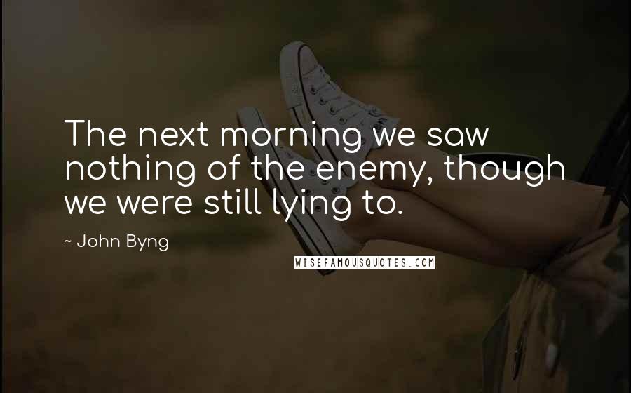 John Byng Quotes: The next morning we saw nothing of the enemy, though we were still lying to.