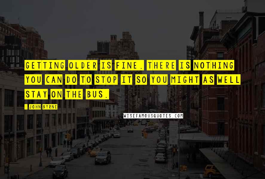 John Byrne Quotes: Getting older is fine. There is nothing you can do to stop it so you might as well stay on the bus.