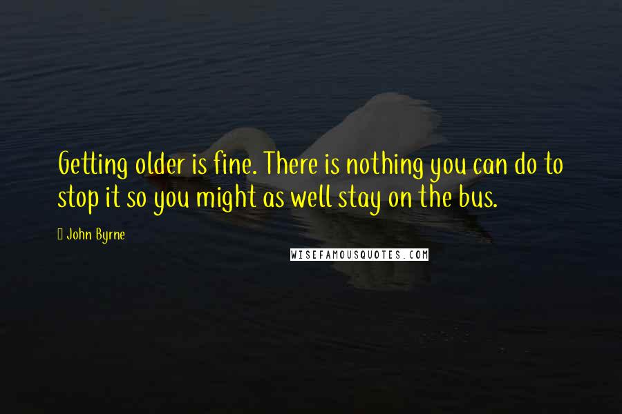 John Byrne Quotes: Getting older is fine. There is nothing you can do to stop it so you might as well stay on the bus.