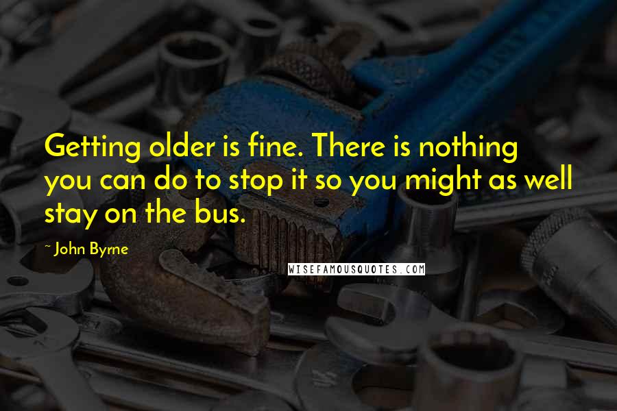 John Byrne Quotes: Getting older is fine. There is nothing you can do to stop it so you might as well stay on the bus.