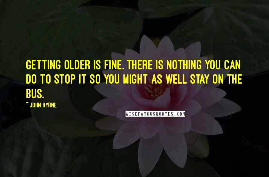 John Byrne Quotes: Getting older is fine. There is nothing you can do to stop it so you might as well stay on the bus.