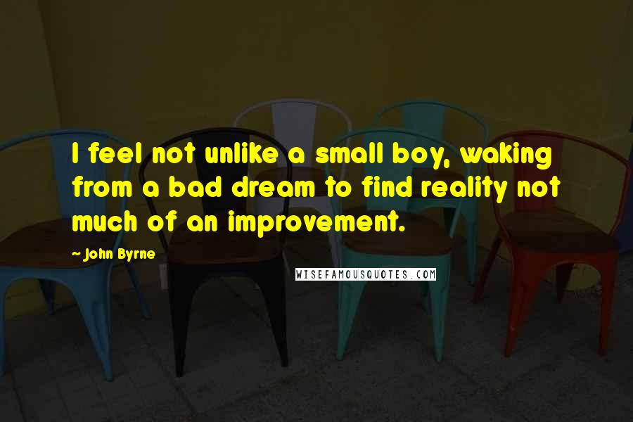 John Byrne Quotes: I feel not unlike a small boy, waking from a bad dream to find reality not much of an improvement.