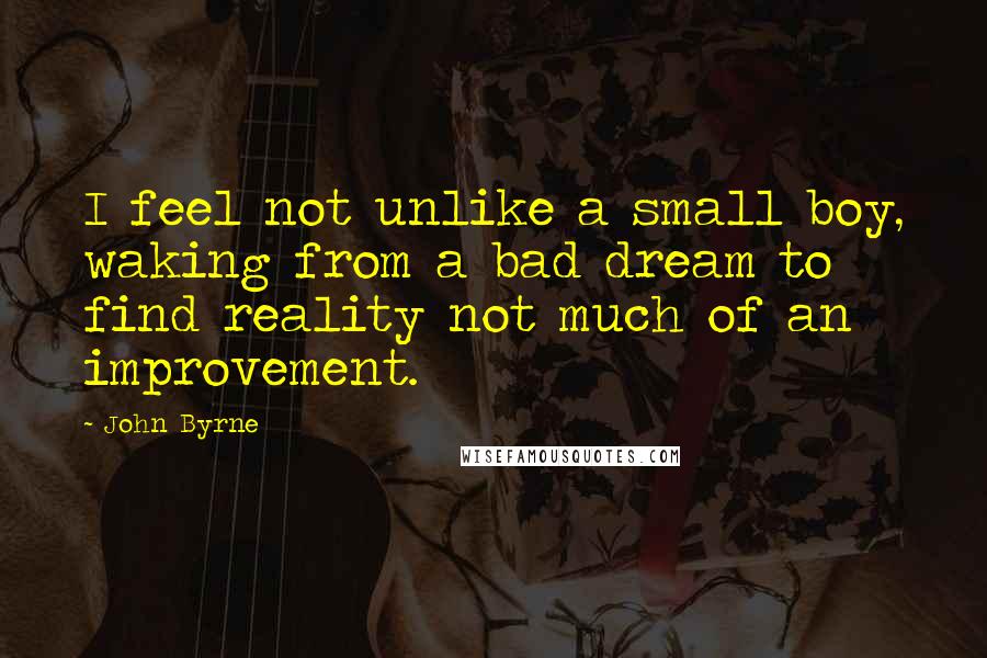 John Byrne Quotes: I feel not unlike a small boy, waking from a bad dream to find reality not much of an improvement.