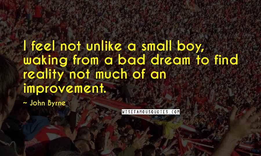 John Byrne Quotes: I feel not unlike a small boy, waking from a bad dream to find reality not much of an improvement.