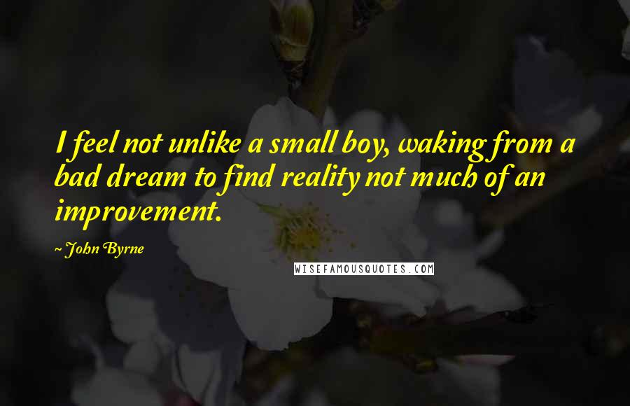 John Byrne Quotes: I feel not unlike a small boy, waking from a bad dream to find reality not much of an improvement.