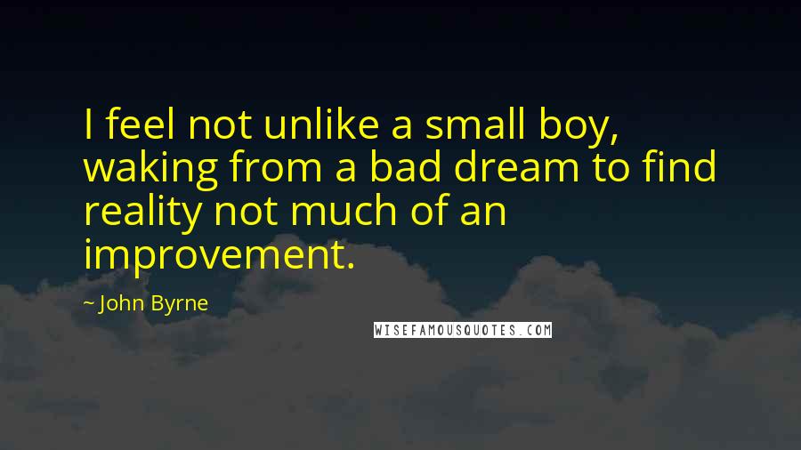 John Byrne Quotes: I feel not unlike a small boy, waking from a bad dream to find reality not much of an improvement.