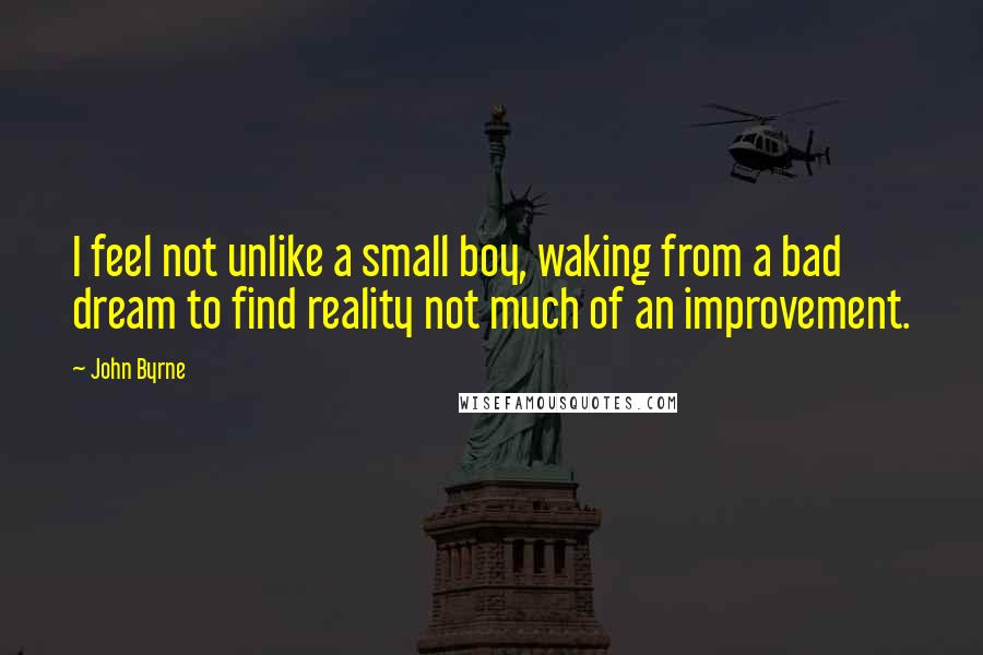 John Byrne Quotes: I feel not unlike a small boy, waking from a bad dream to find reality not much of an improvement.