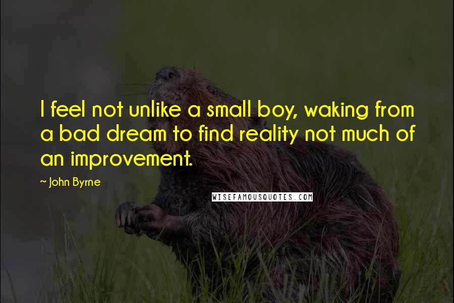 John Byrne Quotes: I feel not unlike a small boy, waking from a bad dream to find reality not much of an improvement.