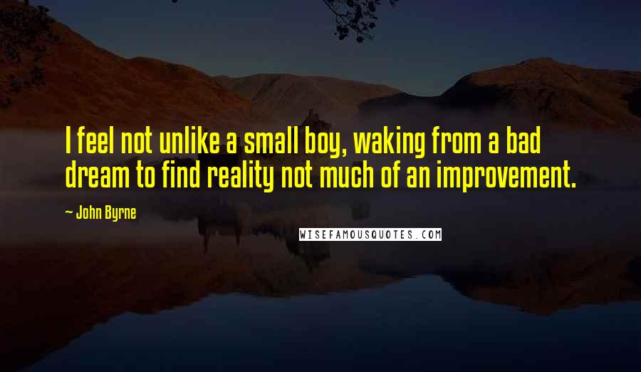 John Byrne Quotes: I feel not unlike a small boy, waking from a bad dream to find reality not much of an improvement.