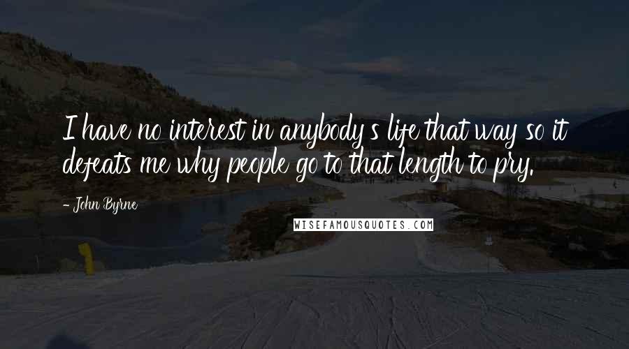 John Byrne Quotes: I have no interest in anybody's life that way so it defeats me why people go to that length to pry.