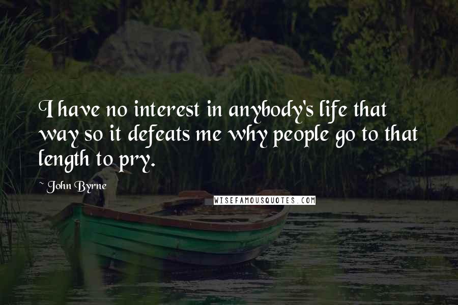 John Byrne Quotes: I have no interest in anybody's life that way so it defeats me why people go to that length to pry.