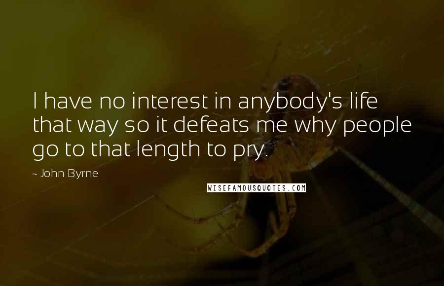 John Byrne Quotes: I have no interest in anybody's life that way so it defeats me why people go to that length to pry.