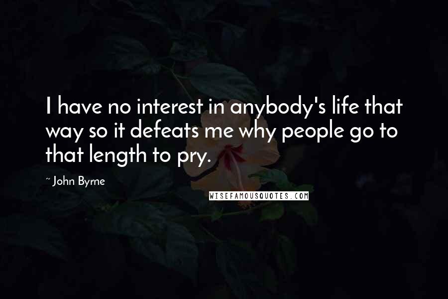 John Byrne Quotes: I have no interest in anybody's life that way so it defeats me why people go to that length to pry.